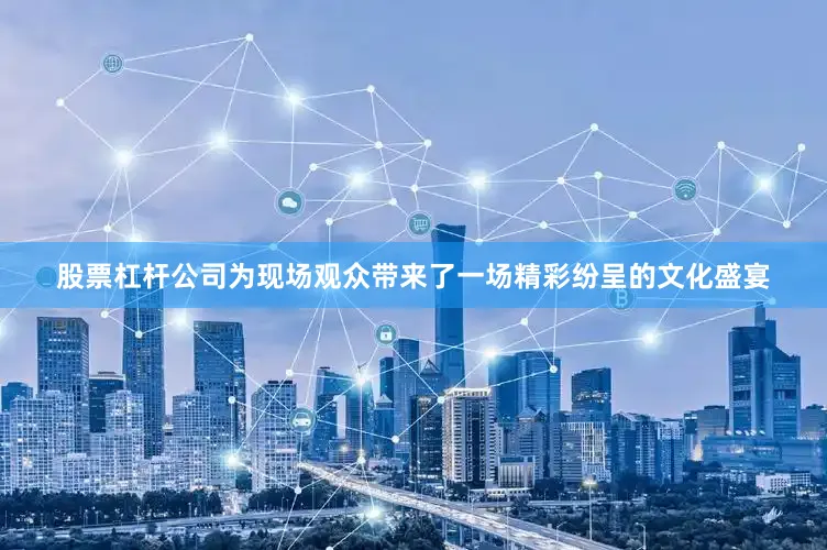 股票杠杆公司为现场观众带来了一场精彩纷呈的文化盛宴