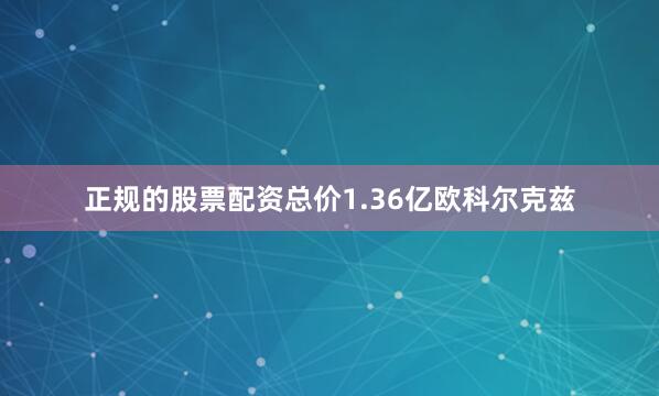 正规的股票配资总价1.36亿欧科尔克兹