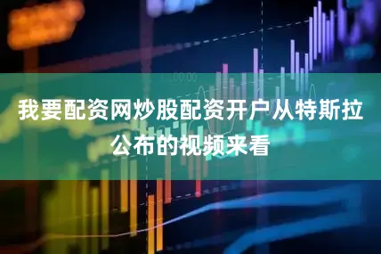 我要配资网炒股配资开户从特斯拉公布的视频来看