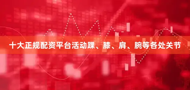 十大正规配资平台活动踝、膝、肩、腕等各处关节