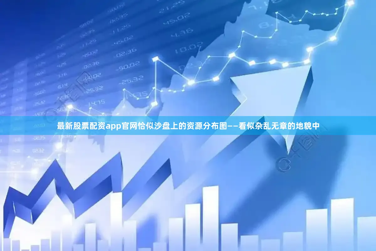 最新股票配资app官网恰似沙盘上的资源分布图——看似杂乱无章的地貌中