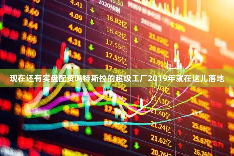 现在还有实盘配资吗特斯拉的超级工厂2019年就在这儿落地