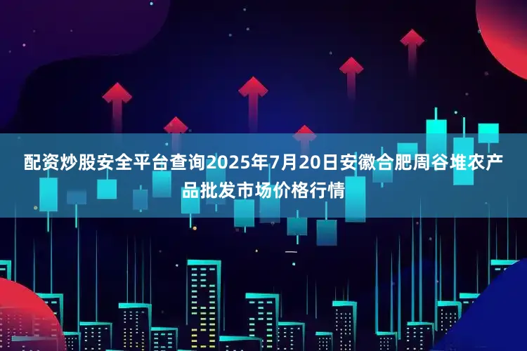 配资炒股安全平台查询2025年7月20日安徽合肥周谷堆农产品批发市场价格行情