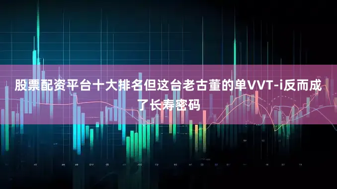股票配资平台十大排名但这台老古董的单VVT-i反而成了长寿密码