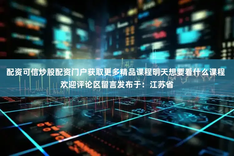 配资可信炒股配资门户获取更多精品课程明天想要看什么课程 欢迎评论区留言发布于：江苏省
