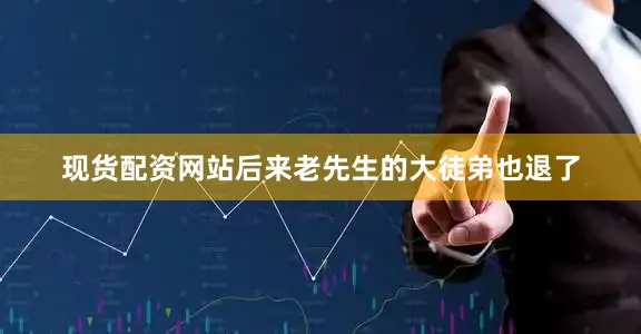 现货配资网站后来老先生的大徒弟也退了