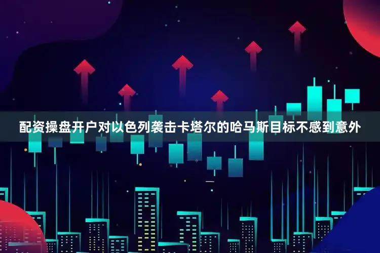 配资操盘开户对以色列袭击卡塔尔的哈马斯目标不感到意外
