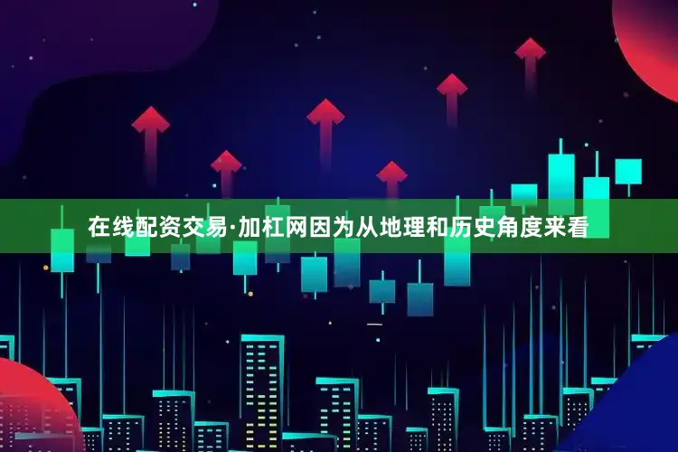 在线配资交易·加杠网因为从地理和历史角度来看