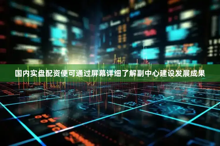 国内实盘配资便可通过屏幕详细了解副中心建设发展成果