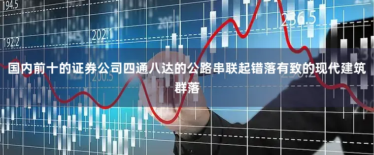 国内前十的证券公司四通八达的公路串联起错落有致的现代建筑群落
