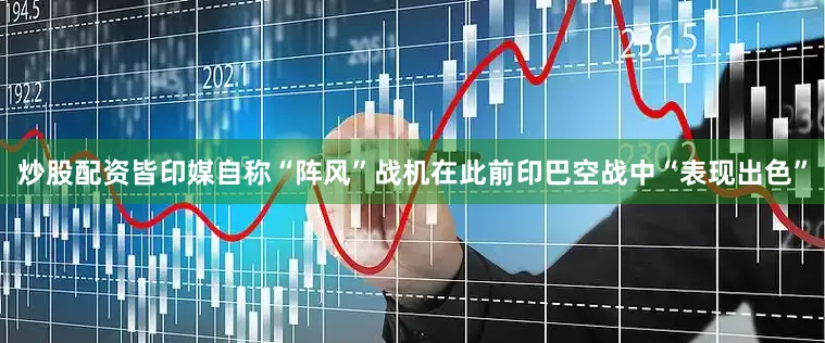 炒股配资皆印媒自称“阵风”战机在此前印巴空战中“表现出色”