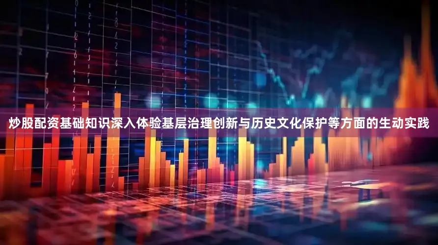 炒股配资基础知识深入体验基层治理创新与历史文化保护等方面的生动实践