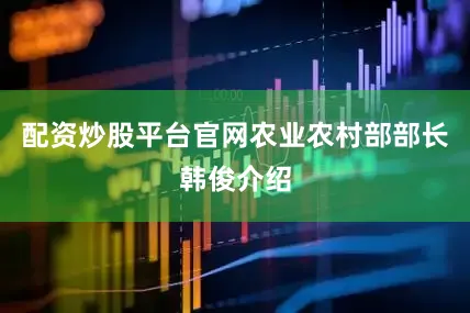 配资炒股平台官网农业农村部部长韩俊介绍